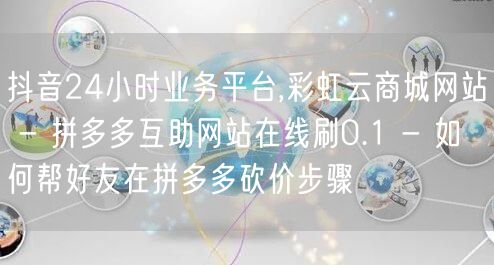 抖音24小时业务平台,彩虹云商城网站 - 拼多多互助网站在线刷0.1 - 如何帮